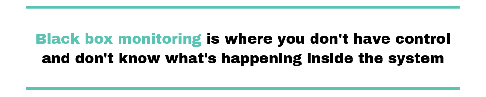 Black box monitoring is where you don't have control and don't know what's happening inside the system