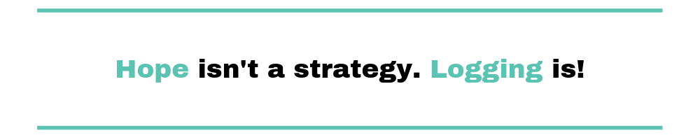 Hope isn't a strategy. Logging is!