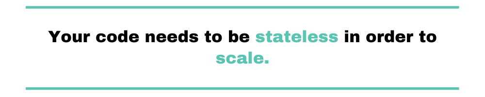 your code needs to be stateless in order to scale