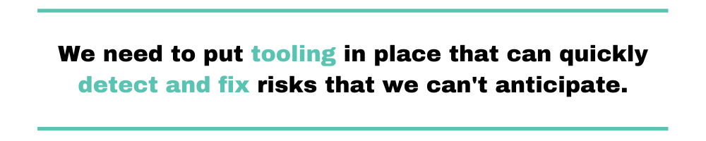 We need to put tooling in place that can quickly detect and fix risks that we can't anticipate.