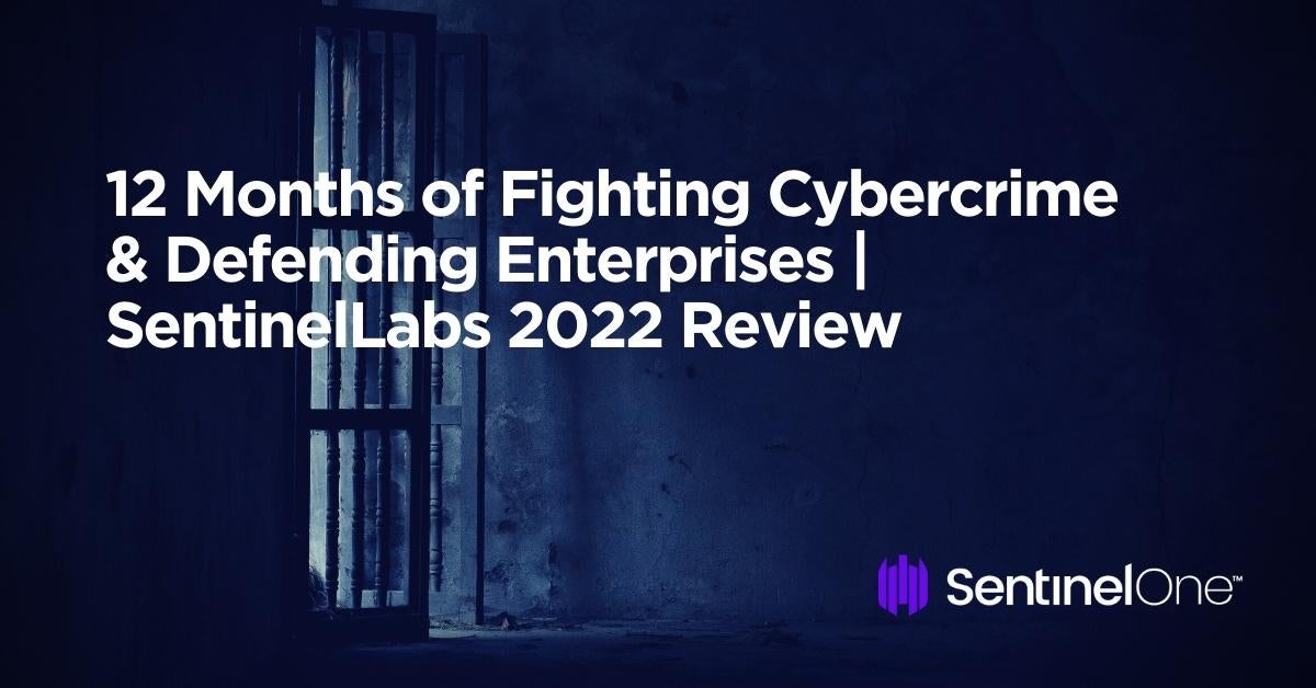 12 Months of Fighting Cybercrime & Defending Enterprises SentinelLabs 2022 Review